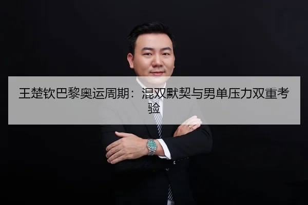 王楚钦巴黎奥运周期：混双默契与男单压力双重考验