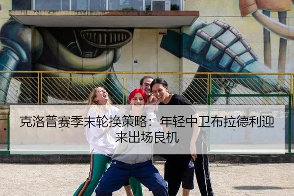 克洛普赛季末轮换策略：年轻中卫布拉德利迎来出场良机