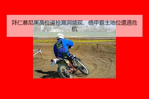 拜仁慕尼黑高位逼抢漏洞频现，德甲霸主地位遭遇危机