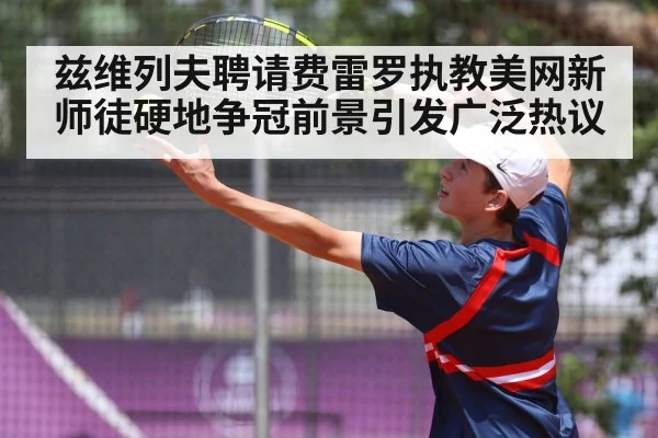 兹维列夫聘请费雷罗执教美网新师徒硬地争冠前景引发广泛热议