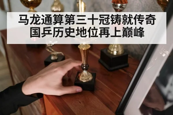 马龙通算第三十冠铸就传奇 国乒历史地位再上巅峰