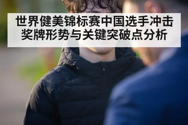世界健美锦标赛中国选手冲击奖牌形势与关键突破点分析